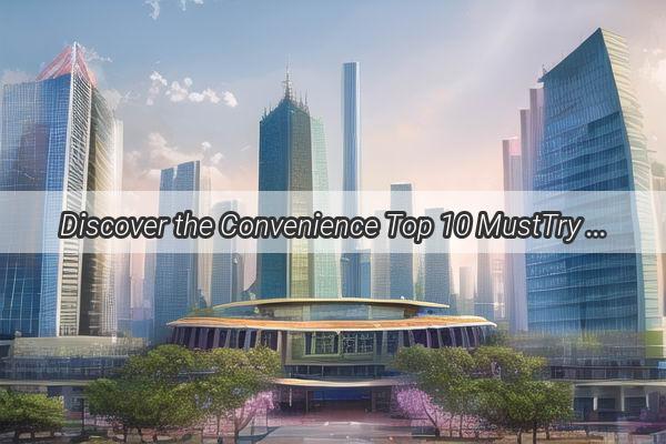 Discover the Convenience Top 10 MustTry Items at Guangzhous Mobile Bus Supermarket